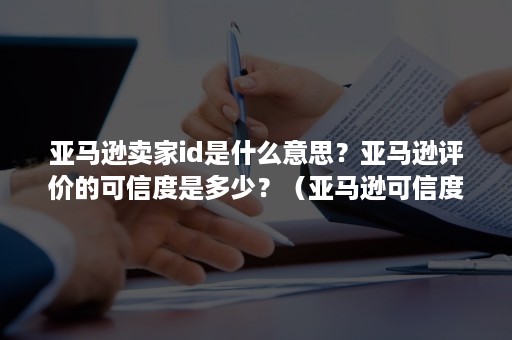 亚马逊卖家id是什么意思？亚马逊评价的可信度是多少？（亚马逊可信度高吗）