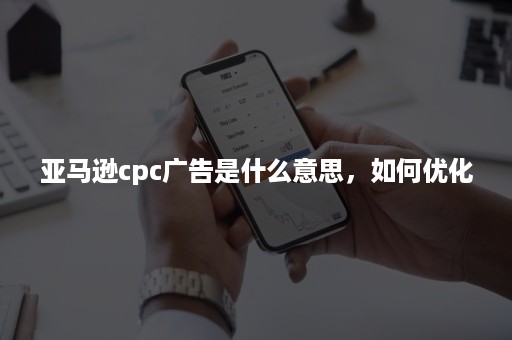 亚马逊cpc广告是什么意思，如何优化