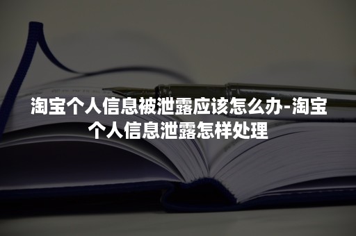 淘宝个人信息被泄露应该怎么办-淘宝个人信息泄露怎样处理