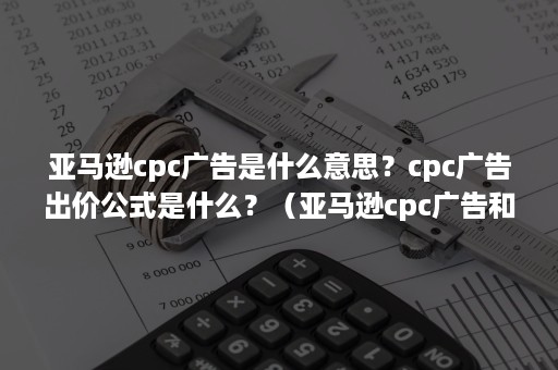 亚马逊cpc广告是什么意思？cpc广告出价公式是什么？（亚马逊cpc广告和ppc广告）