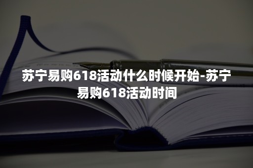 苏宁易购618活动什么时候开始-苏宁易购618活动时间