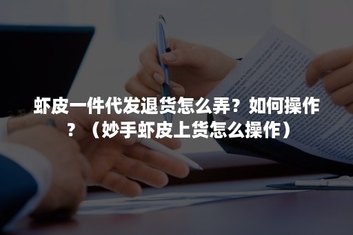 虾皮一件代发退货怎么弄？如何操作？（妙手虾皮上货怎么操作）