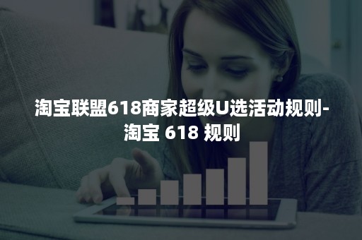 淘宝联盟618商家超级U选活动规则-淘宝 618 规则