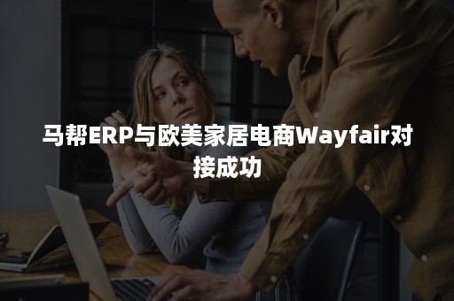 马帮ERP与欧美家居电商Wayfair对接成功