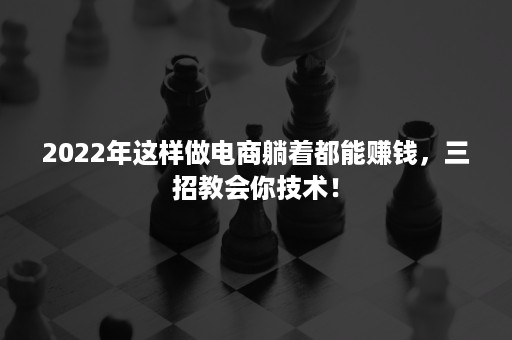 2022年这样做电商躺着都能赚钱，三招教会你技术！