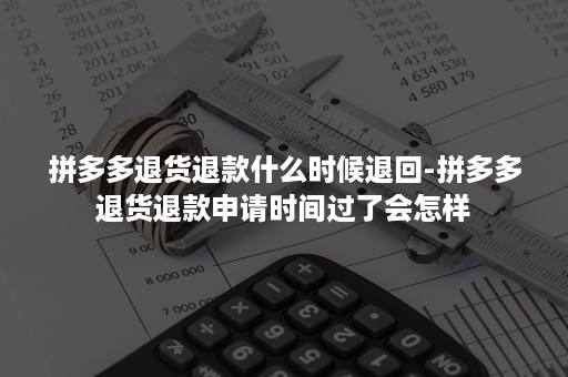 拼多多退货退款什么时候退回-拼多多退货退款申请时间过了会怎样