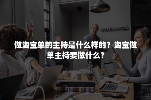 做淘宝单的主持是什么样的？淘宝做单主持要做什么？