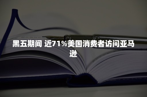 黑五期间 近71%美国消费者访问亚马逊