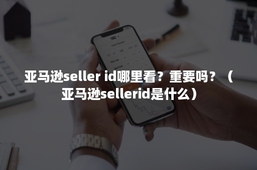 亚马逊seller id哪里看？重要吗？（亚马逊sellerid是什么）