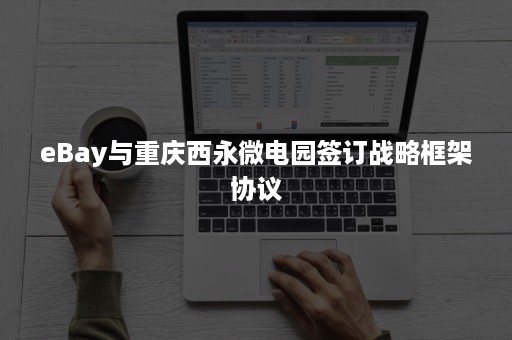 eBay与重庆西永微电园签订战略框架协议