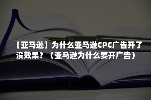 【亚马逊】为什么亚马逊CPC广告开了没效果？（亚马逊为什么要开广告）