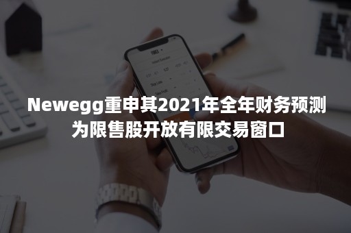 Newegg重申其2021年全年财务预测 为限售股开放有限交易窗口