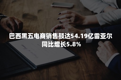 巴西黑五电商销售额达54.19亿雷亚尔 同比增长5.8%