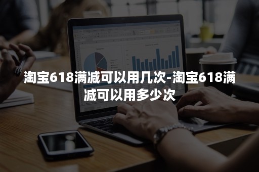 淘宝618满减可以用几次-淘宝618满减可以用多少次