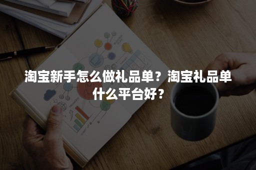 淘宝新手怎么做礼品单？淘宝礼品单什么平台好？