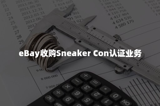 eBay收购Sneaker Con认证业务