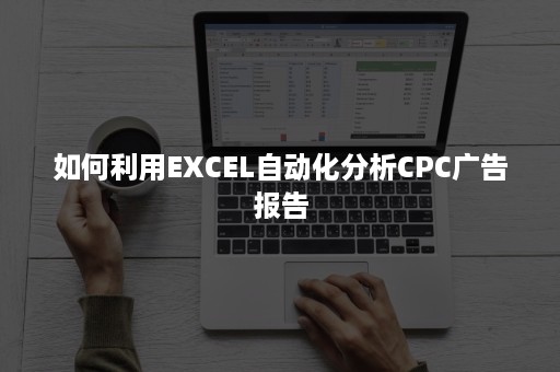 如何利用EXCEL自动化分析CPC广告报告