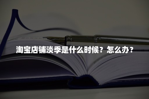 淘宝店铺淡季是什么时候？怎么办？