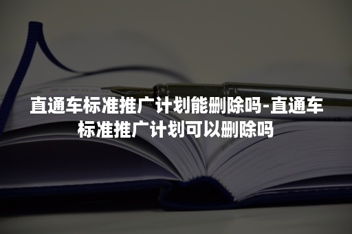 直通车标准推广计划能删除吗-直通车标准推广计划可以删除吗