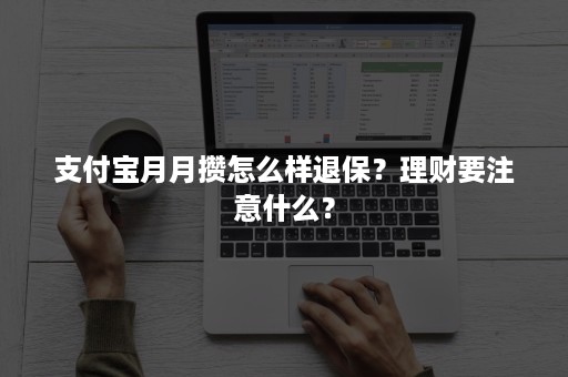 支付宝月月攒怎么样退保？理财要注意什么？