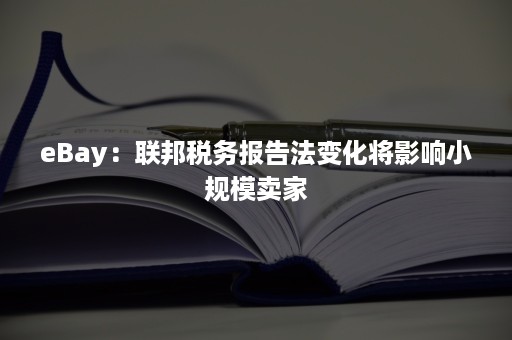 eBay：联邦税务报告法变化将影响小规模卖家