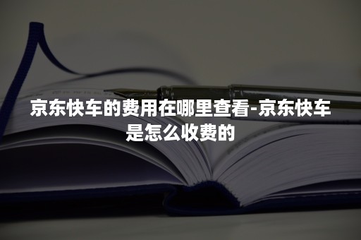 京东快车的费用在哪里查看-京东快车是怎么收费的