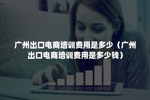 广州出口电商培训费用是多少（广州出口电商培训费用是多少钱）