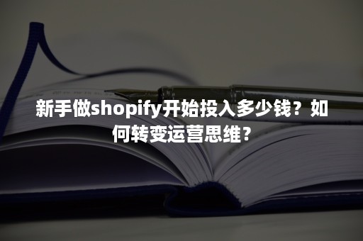 新手做shopify开始投入多少钱？如何转变运营思维？