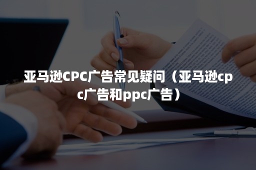 亚马逊CPC广告常见疑问（亚马逊cpc广告和ppc广告）