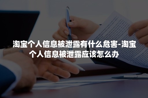 淘宝个人信息被泄露有什么危害-淘宝个人信息被泄露应该怎么办