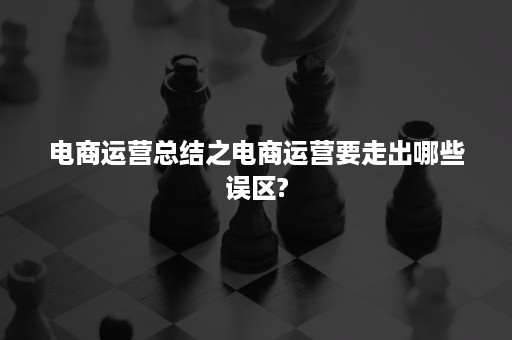 电商运营总结之电商运营要走出哪些误区?