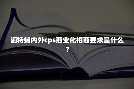 淘特端内外cps商业化招商要求是什么？