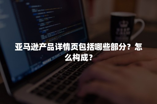 亚马逊产品详情页包括哪些部分？怎么构成？