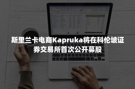 斯里兰卡电商Kapruka将在科伦坡证券交易所首次公开募股