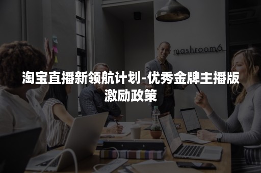 淘宝直播新领航计划-优秀金牌主播版激励政策 淘宝直播新领航计划-优秀金牌主播版激励政策