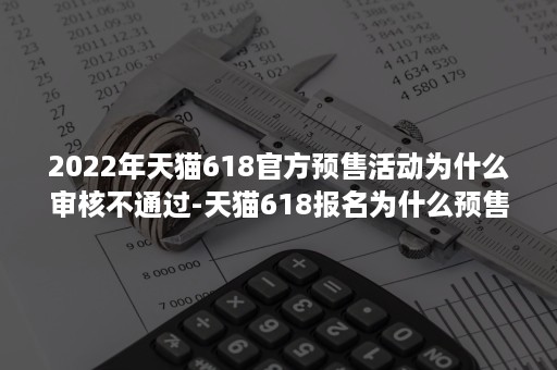 2022年天猫618官方预售活动为什么审核不通过-天猫618报名为什么预售处申报不了