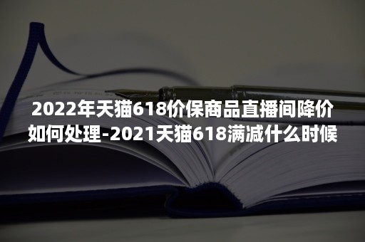 2022年天猫618价保商品直播间降价如何处理-2021天猫618满减什么时候开始