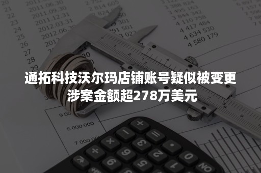 通拓科技沃尔玛店铺账号疑似被变更 涉案金额超278万美元