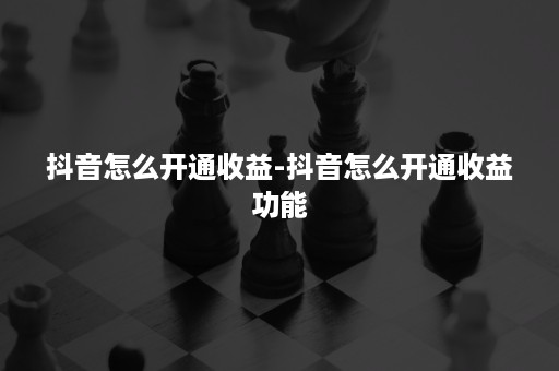 抖音怎么开通收益-抖音怎么开通收益功能