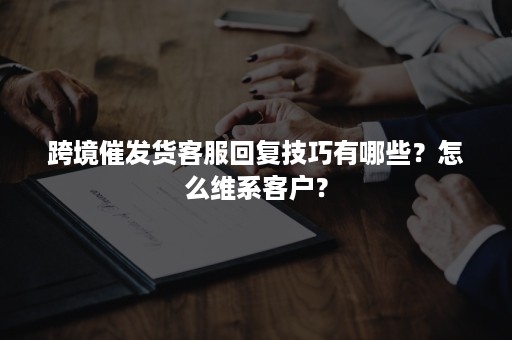 跨境催发货客服回复技巧有哪些？怎么维系客户？