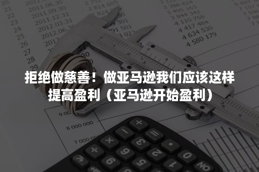 拒绝做慈善！做亚马逊我们应该这样提高盈利（亚马逊开始盈利）