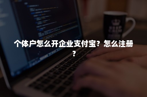 个体户怎么开企业支付宝？怎么注册？