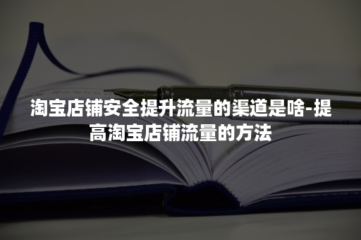 淘宝店铺安全提升流量的渠道是啥-提高淘宝店铺流量的方法