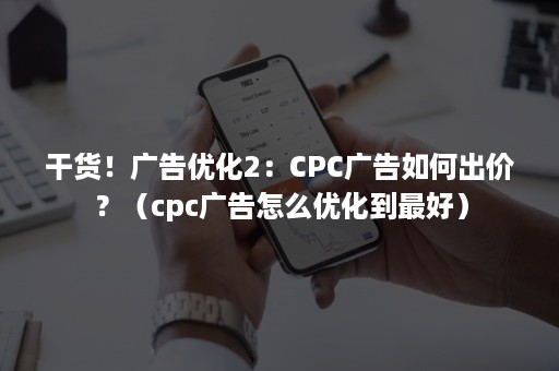 干货！广告优化2：CPC广告如何出价？（cpc广告怎么优化到最好）