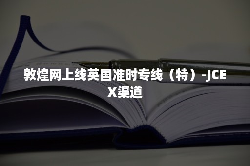 敦煌网上线英国准时专线（特）-JCEX渠道