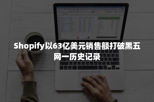 Shopify以63亿美元销售额打破黑五网一历史记录