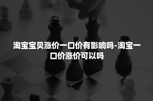 淘宝宝贝涨价一口价有影响吗-淘宝一口价涨价可以吗