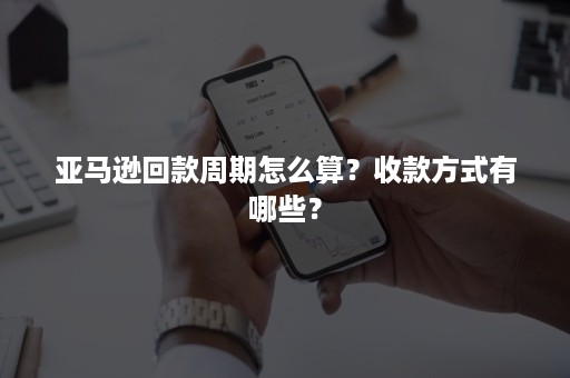 亚马逊回款周期怎么算？收款方式有哪些？