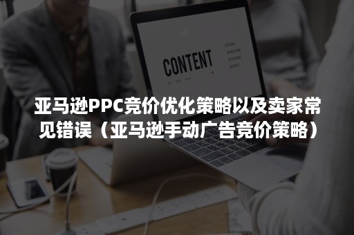 亚马逊PPC竞价优化策略以及卖家常见错误（亚马逊手动广告竞价策略）