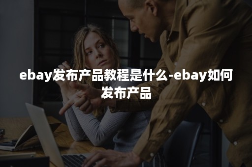 ebay发布产品教程是什么-ebay如何发布产品
